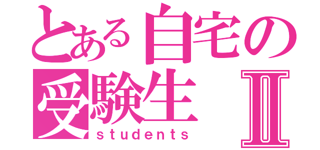 とある自宅の受験生Ⅱ（ｓｔｕｄｅｎｔｓ）