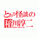 とある怪談の稲川淳二（稲川淳二を言わない事）