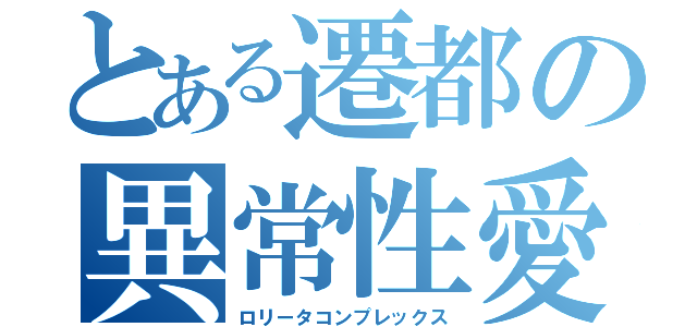 とある遷都の異常性愛（ロリータコンプレックス）