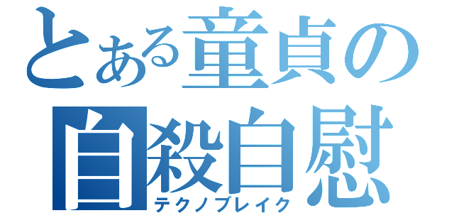 とある童貞の自殺自慰（テクノブレイク）