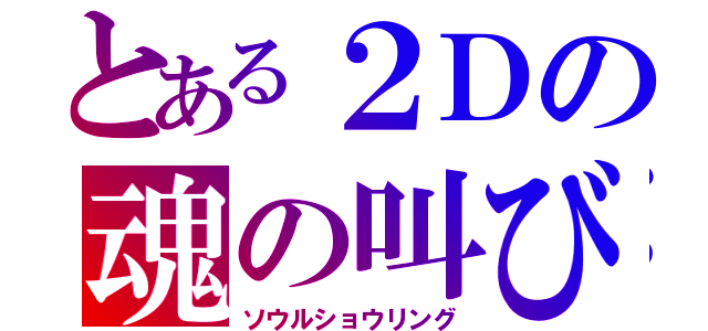 とある２Ｄの魂の叫び（ソウルショウリング）