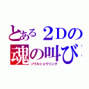 とある２Ｄの魂の叫び（ソウルショウリング）