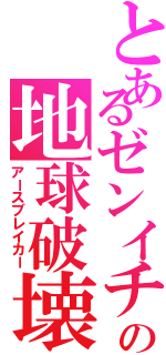 とあるゼンイチの地球破壊（アースブレイカー）