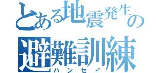 とある地震発生のの避難訓練（ハンセイ）