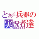 とある兵器の実況者達（最終兵器俺達）