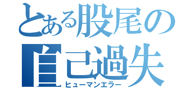 とある股尾の自己過失（ヒューマンエラー）