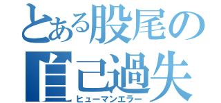 とある股尾の自己過失（ヒューマンエラー）