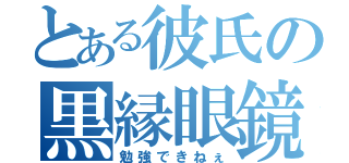 とある彼氏の黒縁眼鏡（勉強できねぇ）