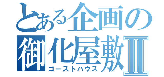 とある企画の御化屋敷Ⅱ（ゴーストハウス）