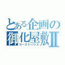 とある企画の御化屋敷Ⅱ（ゴーストハウス）