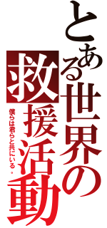 とある世界の救援活動（僕らは君らと共にいる。）