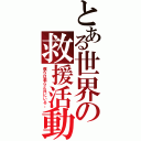 とある世界の救援活動（僕らは君らと共にいる。）