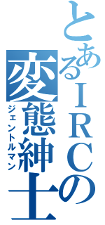 とあるＩＲＣの変態紳士（ジェントルマン）