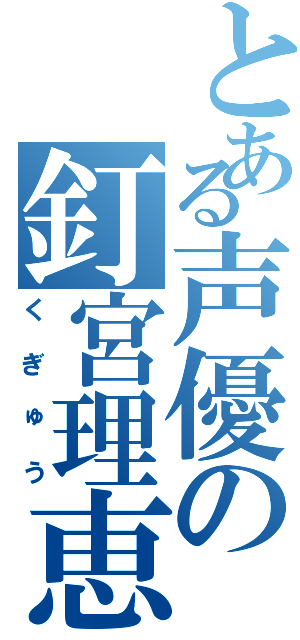 とある声優の釘宮理恵（くぎゅう）