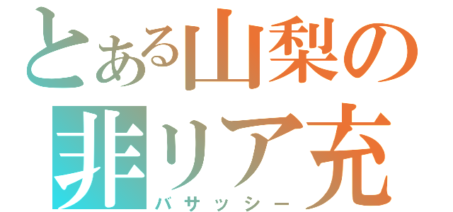 とある山梨の非リア充（バサッシー）