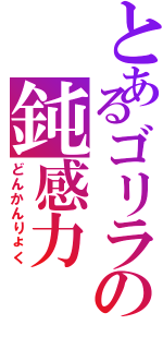 とあるゴリラの鈍感力（どんかんりょく）