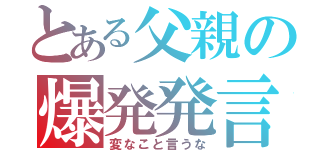 とある父親の爆発発言（変なこと言うな）