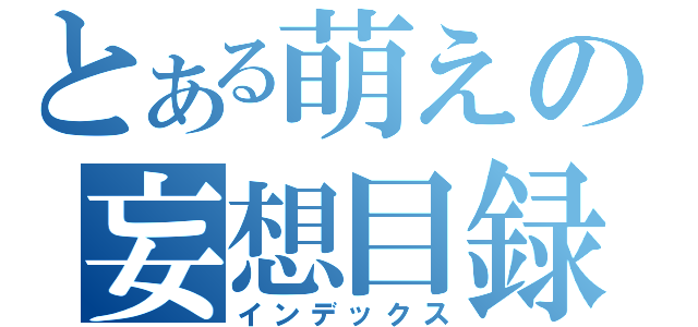 とある萌えの妄想目録（インデックス）