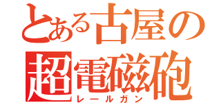 とある古屋の超電磁砲（レ―ルガン）