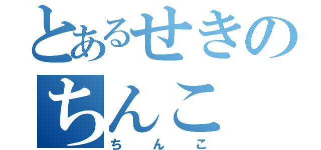 とあるせきのちんこ（ちんこ）