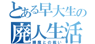 とある早大生の廃人生活（睡魔との戦い）