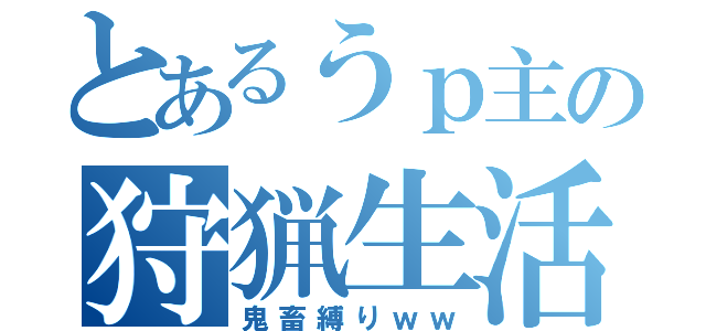 とあるうｐ主の狩猟生活（鬼畜縛りｗｗ）