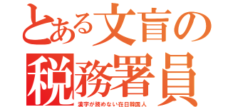 とある文盲の税務署員（漢字が読めない在日韓国人）