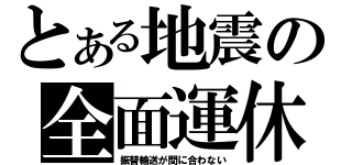 とある地震の全面運休（振替輸送が間に合わない）