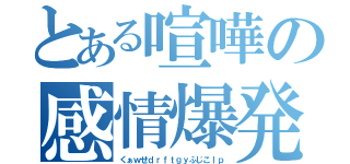 とある喧嘩の感情爆発（くぁｗせｄｒｆｔｇｙふじこｌｐ）