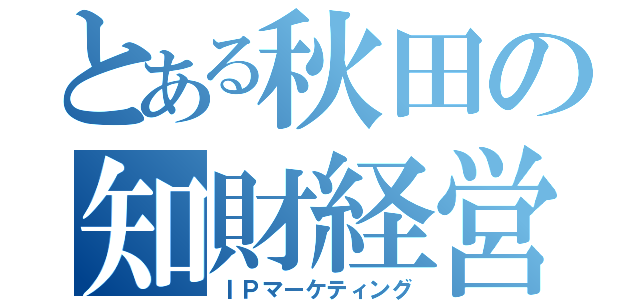 とある秋田の知財経営（ＩＰマーケティング）