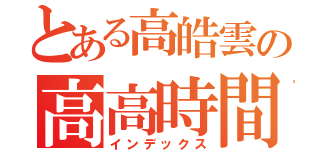 とある高皓雲の高高時間（インデックス）