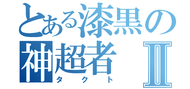 とある漆黒の神超者Ⅱ（タクト）