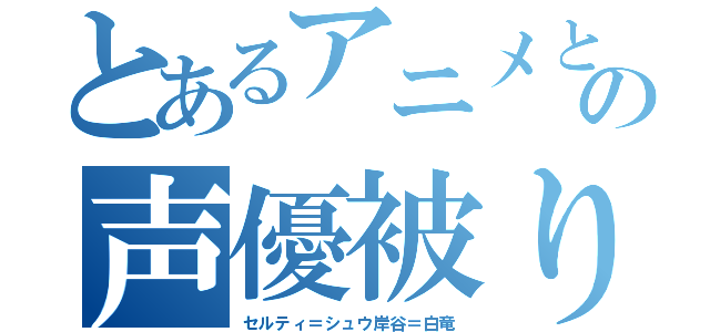 とあるアニメとの声優被り（セルティ＝シュウ岸谷＝白竜）