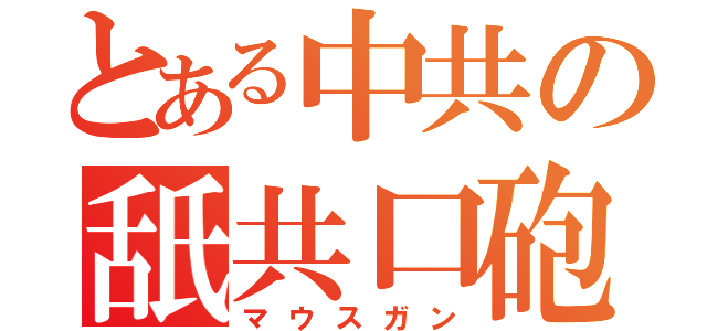 とある中共の舐共口砲   （マウスガン）