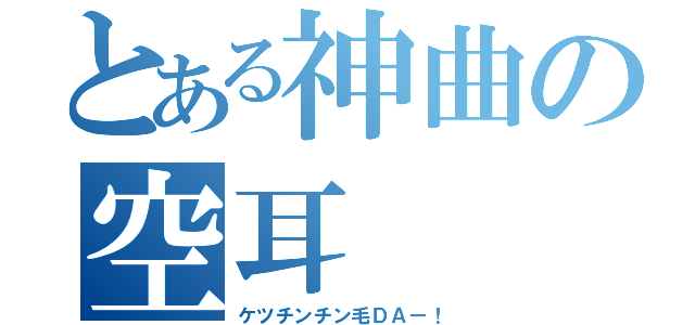 とある神曲の空耳（ケツチンチン毛ＤＡー！）