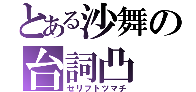 とある沙舞の台詞凸（セリフトツマチ）