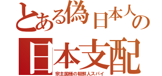 とある偽日本人の日本支配（宗主国様の朝鮮人スパイ）