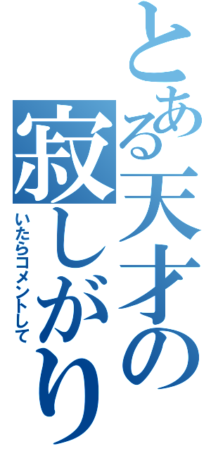 とある天才の寂しがり（いたらコメントして）