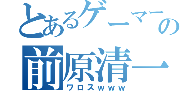 とあるゲーマーの前原清一郎（ワロスｗｗｗ）