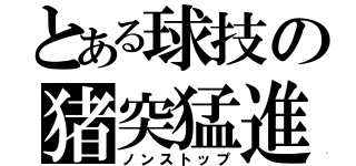 とある球技の猪突猛進（ノンストップ）