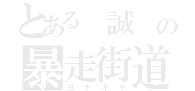 とある　誠　の暴走街道（ヨ　ナ　キ　ヤ）