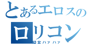 とあるエロスのロリコン（幼女ハァハァ）