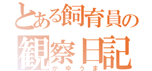 とある飼育員の観察日記（かゆうま）