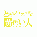 とあるバスケ部の黄色い人（武田先生）