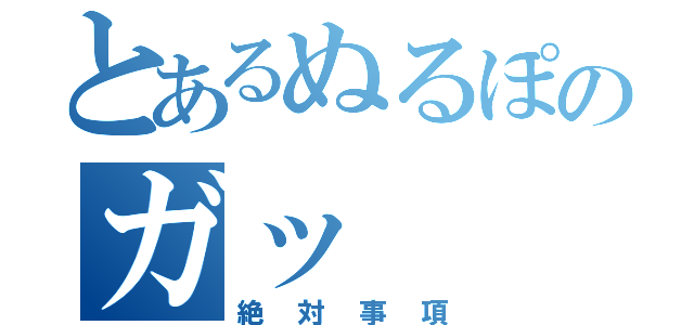 とあるぬるぽのガッ（絶対事項）