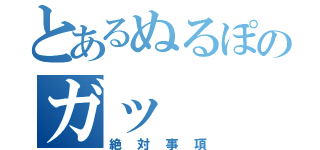 とあるぬるぽのガッ（絶対事項）