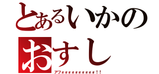 とあるいかのおすし（アフォォォォォォォォォォ！！）