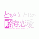 とあるＹとＲの略奪恋愛（Ｆｏｒｅｖｅｒ Ｌｏｖｅ）