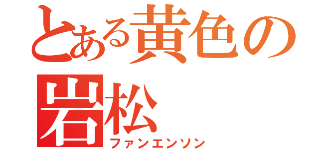 とある黄色の岩松（ファンエンソン）