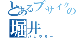 とあるブサイクの堀井（バカやろー）